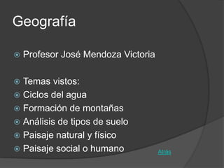 Geografía

   Profesor José Mendoza Victoria

 Temas vistos:
 Ciclos del agua
 Formación de montañas
 Análisis de tipos de suelo
 Paisaje natural y físico
 Paisaje social o humano            Atrás
 