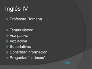 Inglés IV
   Profesora Romana

 Temas vistos:
 Voz pasiva
 Voz activa
 Superlativos
 Confirmar información
 Preguntas “corteses”
                          Atrás
 