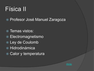 Física II
   Profesor José Manuel Zaragoza

 Temas vistos:
 Electromagnetismo
 Ley de Coulomb
 Hidrodinámica
 Calor y temperatura


                                    Atrás
 