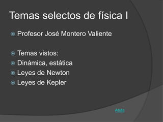 Temas selectos de física I
   Profesor José Montero Valiente

 Temas vistos:
 Dinámica, estática
 Leyes de Newton
 Leyes de Kepler



                                     Atrás
 