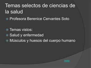 Temas selectos de ciencias de
la salud
   Profesora Berenice Cervantes Soto

 Temas vistos:
 Salud y enfermedad
 Músculos y huesos del cuerpo humano




                                  Atrás
 
