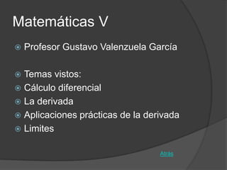 Matemáticas V
   Profesor Gustavo Valenzuela García

 Temas vistos:
 Cálculo diferencial
 La derivada
 Aplicaciones prácticas de la derivada
 Limites


                                  Atrás
 