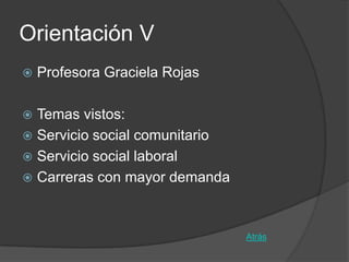Orientación V
   Profesora Graciela Rojas

 Temas vistos:
 Servicio social comunitario
 Servicio social laboral
 Carreras con mayor demanda



                                Atrás
 