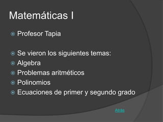 Matemáticas I
   Profesor Tapia

 Se vieron los siguientes temas:
 Algebra
 Problemas aritméticos
 Polinomios
 Ecuaciones de primer y segundo grado


                               Atrás
 