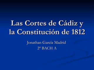 Las Cortes de Cádiz y la Constitución de 1812 Jonathan García Madrid  2º BACH A 