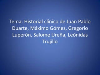 Tema: Historial clínico de Juan Pablo Duarte, Máximo Gómez, Gregorio Luperón, Salome Ureña, Leónidas Trujillo 