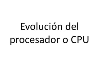 Evolución del procesador o CPU 