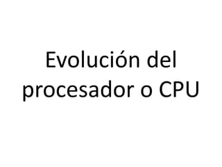 Evolución del
procesador o CPU
 