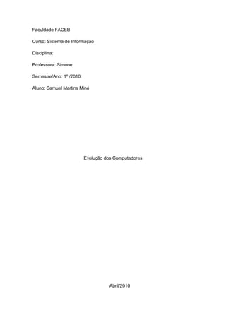 Faculdade FACEB
Curso: Sistema de Informação
Disciplina:
Professora: Simone
Semestre/Ano: 1º /2010
Aluno: Samuel Martins Miné
Evolução dos Computadores
Abril/2010
 