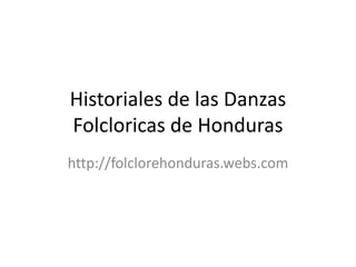 Historiales de lasDanzas Folcloricas de Honduras http://folclorehonduras.webs.com 