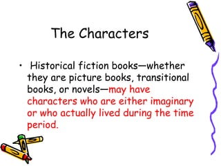 The Characters
• Historical fiction books—whether
they are picture books, transitional
books, or novels—may have
characters who are either imaginary
or who actually lived during the time
period.
 