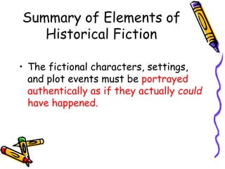 Summary of Elements of
Historical Fiction
• The fictional characters, settings,
and plot events must be portrayed
authentically as if they actually could
have happened.
 