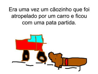 Era uma vez um cãozinho que foi atropelado por um carro e ficou com uma pata partida. 