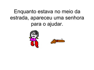 Enquanto estava no meio da estrada, apareceu uma senhora para o ajudar. 