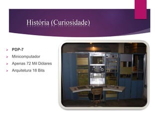 História (Curiosidade) 
 PDP-7 
 Minicomputador 
 Apenas 72 Mil Dólares 
 Arquitetura 18 Bits 
 