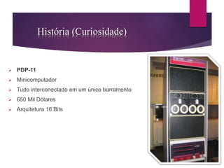 História (Curiosidade) 
 PDP-11 
 Minicomputador 
 Tudo interconectado em um único barramento 
 650 Mil Dólares 
 Arquitetura 16 Bits 
 