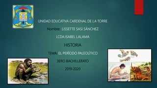 UNIDAD EDUCATIVA CARDENAL DE LA TORRE
Nombre: LISSETTE SASI SÀNCHEZ
LCDA.ISABEL LALAMA
HISTORIA
TEMA: EL PERÌODO PALEOLÌTICO
3ERO BACHILLERATO
2019-2020
 