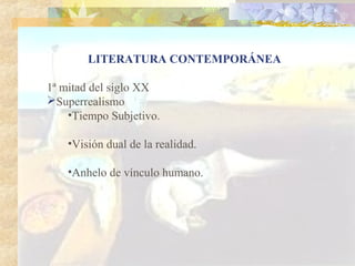 LITERATURA CONTEMPORÁNEA

1ª mitad del siglo XX
Superrealismo
    •Tiempo Subjetivo.

    •Visión dual de la realidad.

    •Anhelo de vínculo humano.
 