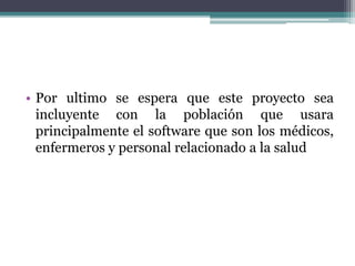• Por ultimo se espera que este proyecto sea
incluyente con la población que usara
principalmente el software que son los médicos,
enfermeros y personal relacionado a la salud
 