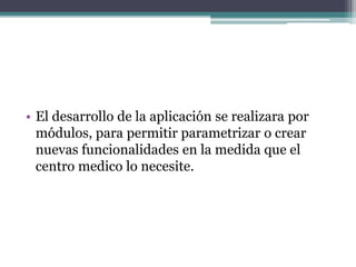 • El desarrollo de la aplicación se realizara por
módulos, para permitir parametrizar o crear
nuevas funcionalidades en la medida que el
centro medico lo necesite.
 