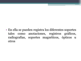 • En ella se pueden registra los diferentes soportes
tales como anotaciones, registros gráficos,
radiografías, soportes magnéticos, ópticos u
otros
 