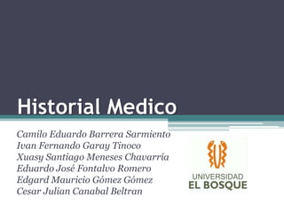 Historial Medico
Camilo Eduardo Barrera Sarmiento
Ivan Fernando Garay Tinoco
Xuasy Santiago Meneses Chavarría
Eduardo José Fontalvo Romero
Edgard Mauricio Gómez Gómez
Cesar Julian Canabal Beltran
 