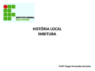 HISTÓRIA LOCAL
IMBITUBA

Profº Viegas Fernandes da Costa

 