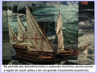 No período dos descobrimentos e expansão marítima, século quinze
a região de Loulé voltou a ter um grande crescimento económico.
 