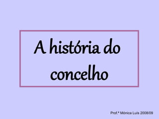 A história do
concelho
Prof.ª Mónica Luís 2008/09
 
