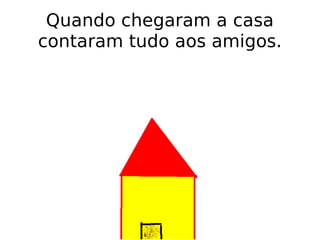 Quando chegaram a casa contaram tudo aos amigos. 