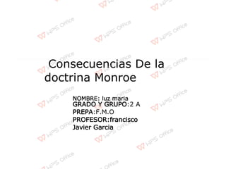 Consecuencias De la
doctrina Monroe
NOMBRE: luz maria
GRADO Y GRUPO:2 A
PREPA:F.M.O
PROFESOR:francisco
Javier Garcia
 