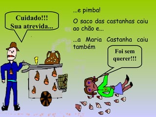 ...e pimba! 
O saco das castanhas caiu
ao chão e...
...a Maria Castanha caiu
também
Cuidado!!!
Sua atrevida...
Foi sem
querer!!!
 