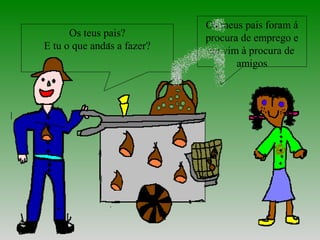 Os teus pais?
E tu o que andas a fazer?
Os meus pais foram á
procura de emprego e
eu vim à procura de
amigos
 