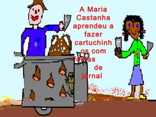 A Maria
Castanha
aprendeu a
fazer
cartuchinh
os com
folhas
de
jornal
 