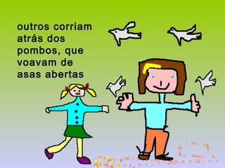 outros corriam
atrás dos
pombos, que
voavam de
asas abertas
 
