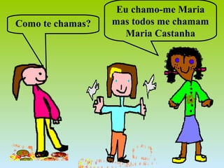 Como te chamas?
Eu chamo-me Maria
mas todos me chamam
Maria Castanha
 