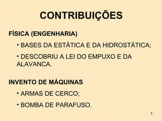 CONTRIBUIÇÕES
FÍSICA (ENGENHARIA)
  • BASES DA ESTÁTICA E DA HIDROSTÁTICA;
  • DESCOBRIU A LEI DO EMPUXO E DA
  ALAVANCA.

INVENTO DE MÁQUINAS
  • ARMAS DE CERCO;
  • BOMBA DE PARAFUSO.
                                       3
 