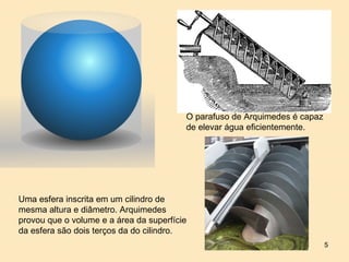 O parafuso de Arquimedes é capaz
                                         de elevar água eficientemente.




Uma esfera inscrita em um cilindro de
mesma altura e diâmetro. Arquimedes
provou que o volume e a área da superfície
da esfera são dois terços da do cilindro.
                                                                            5
 