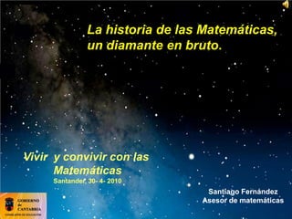 La historia de las Matemáticas,
un diamante en bruto.
Santiago Fernández
Asesor de matemáticas
Vivir y convivir con las
Matemáticas
Santander, 30- 4- 2010
 