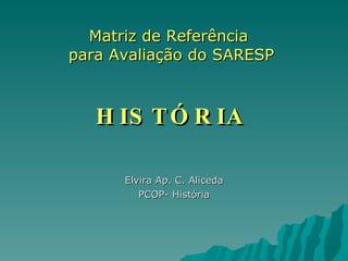 Matriz de Referência  para Avaliação do SARESP HISTÓRIA Elvira Ap. C. Aliceda PCOP- História 