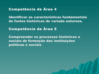 Competência de Área 4 Identificar as características fundamentais de fontes históricas de variada natureza. Competência de Área 5 Compreender os processos históricos e sociais de formação das instituições políticas e sociais 