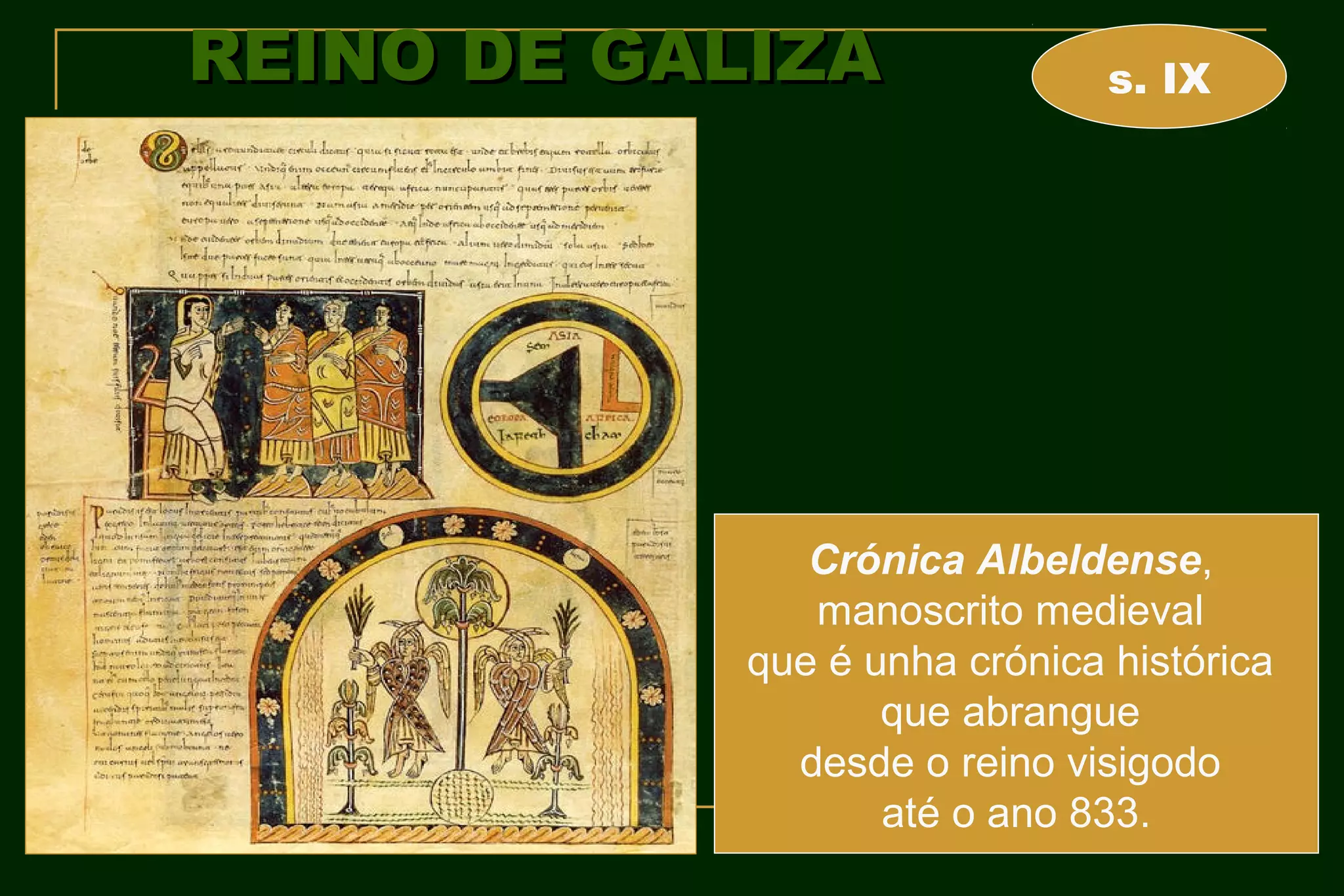 REINO DE GALIZA                s. IX




               Crónica Albeldense,
               manoscrito medieval
            que é unha crónica histórica
                   que abrangue
              desde o reino visigodo
                   até o ano 833.
 