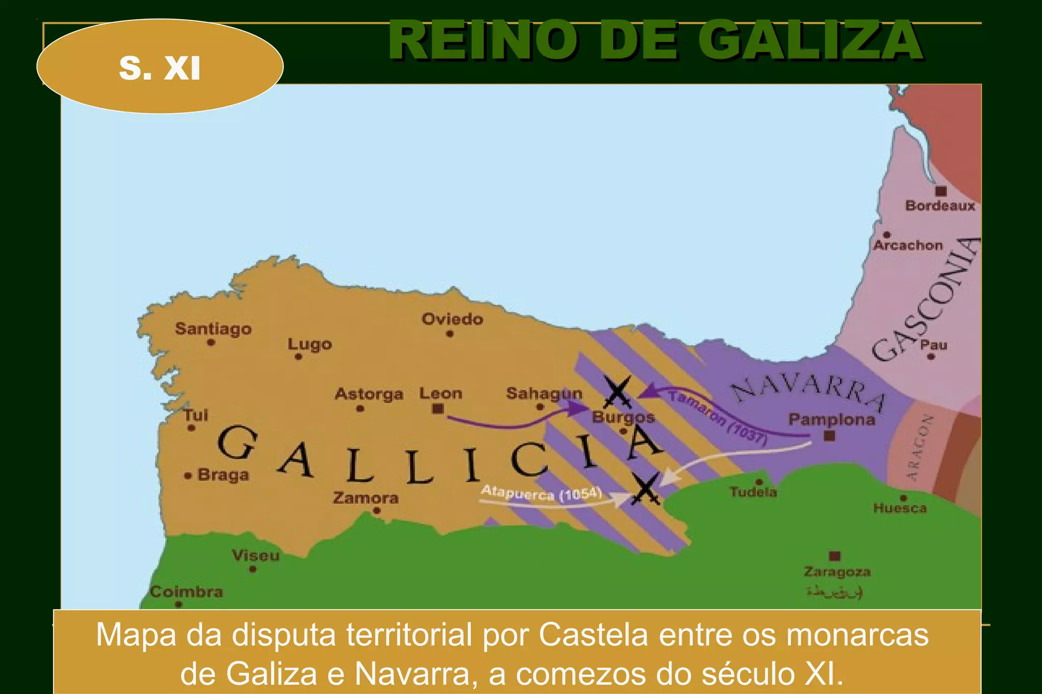 S. XI
                   REINO DE GALIZA




Mapa da disputa territorial por Castela entre os monarcas
    de Galiza e Navarra, a comezos do século XI.
 