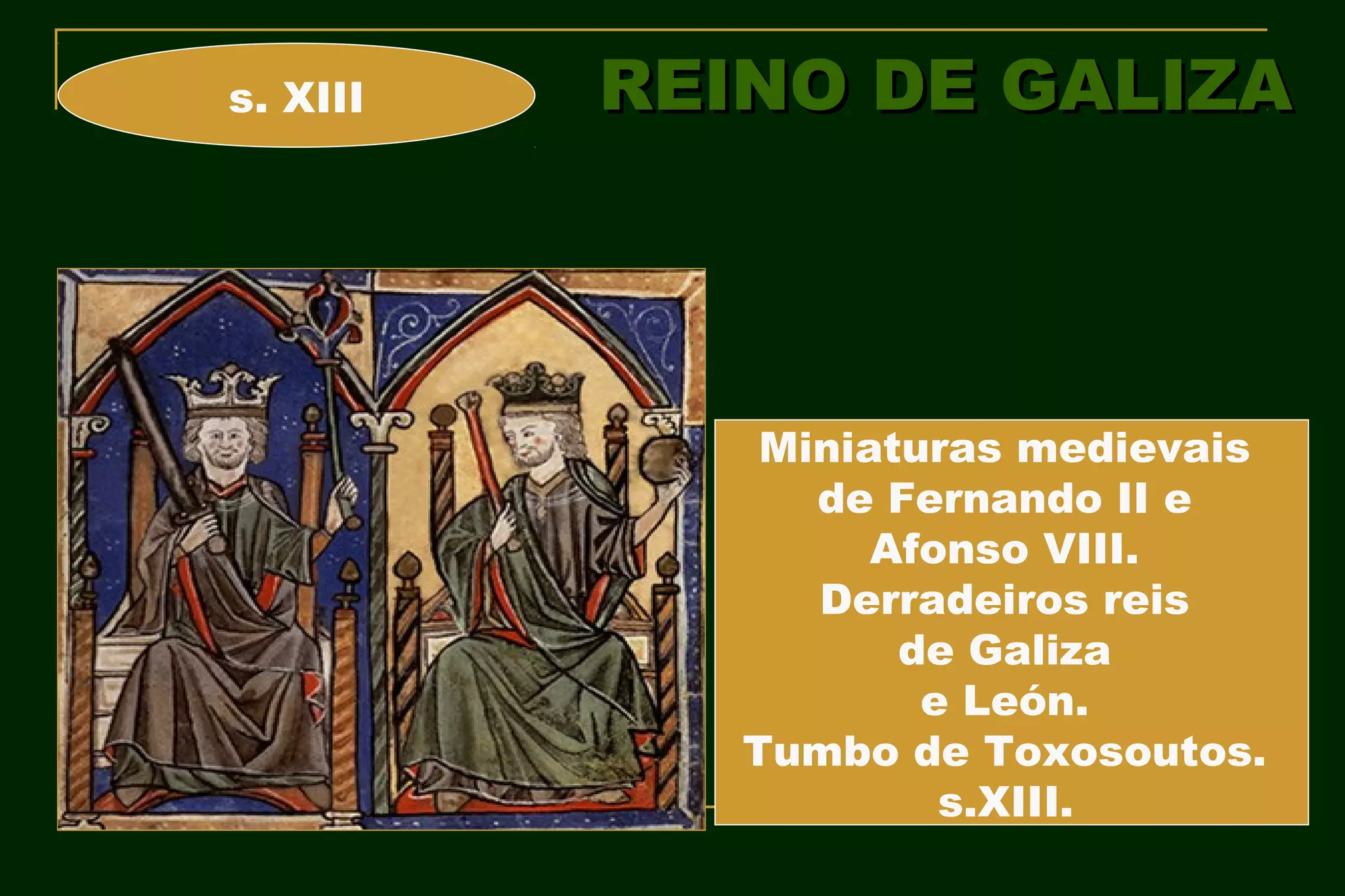 s. XIII   REINO DE GALIZA




              Miniaturas medievais
                de Fernando II e
                   Afonso VIII.
                Derradeiros reis
                    de Galiza
                     e León.
             Tumbo de Toxosoutos.
                      s.XIII.
 