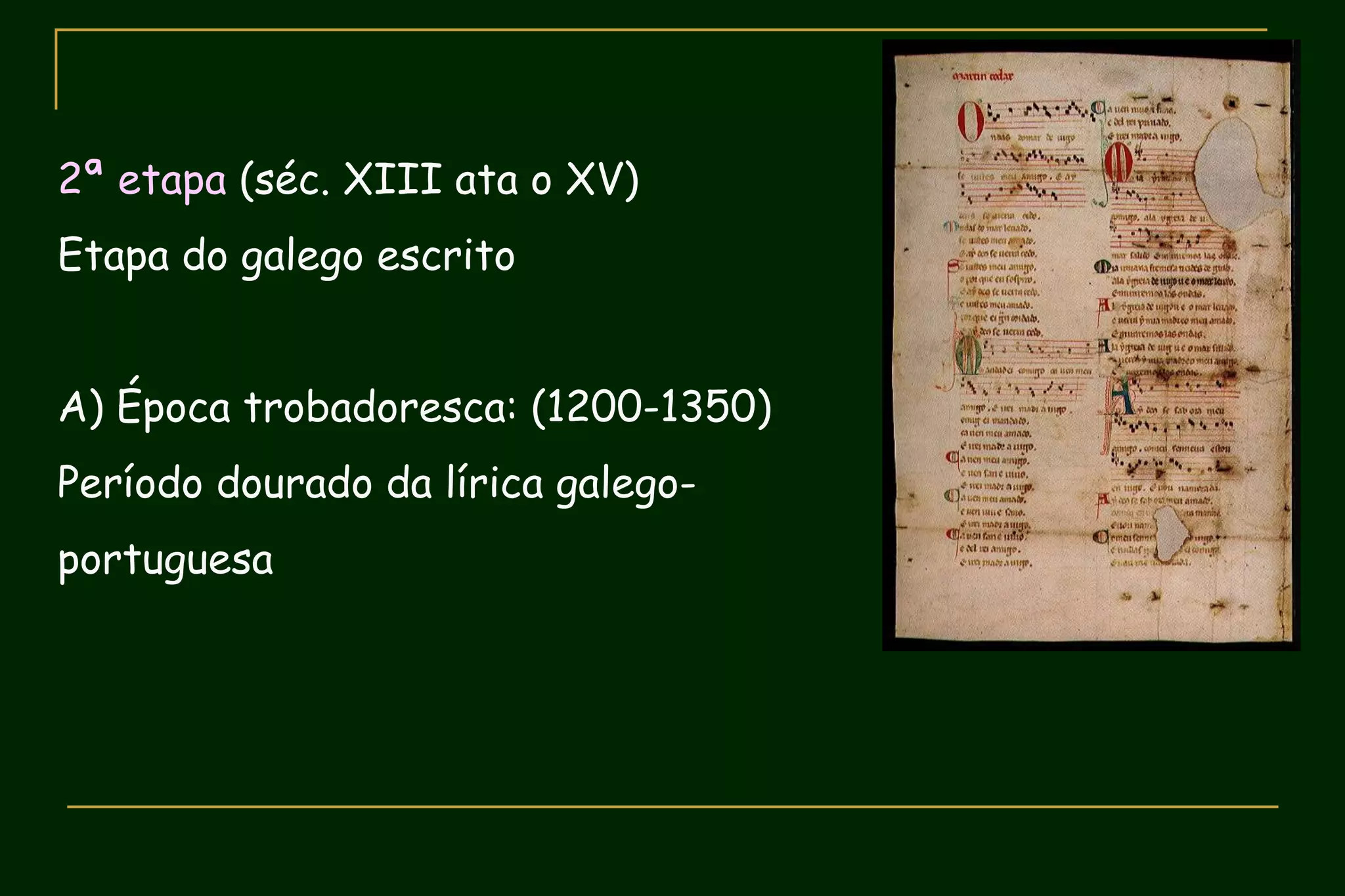 2ª etapa (séc. XIII ata o XV)
Etapa do galego escrito


A) Época trobadoresca: (1200-1350)
Período dourado da lírica galego-
portuguesa
 