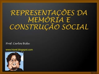 REPRESENTAÇÕES DA
MEMÓRIA E
CONSTRUÇÃO SOCIAL
Prof. Carlos Bidu
www.hisrel.blogspot.com
 