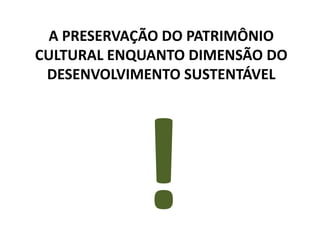 A PRESERVAÇÃO DO PATRIMÔNIO
CULTURAL ENQUANTO DIMENSÃO DO
DESENVOLVIMENTO SUSTENTÁVEL

 