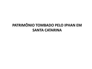 PATRIMÔNIO TOMBADO PELO IPHAN EM
SANTA CATARINA

 