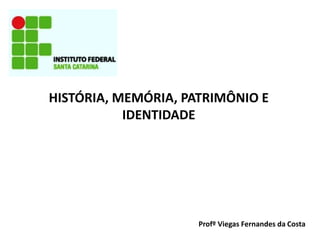 HISTÓRIA, MEMÓRIA, PATRIMÔNIO E
IDENTIDADE

Profº Viegas Fernandes da Costa

 