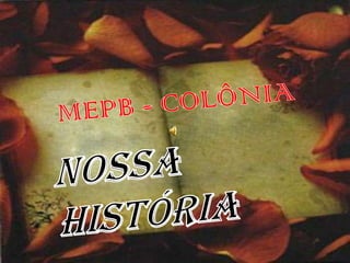 MEPB - COLÔNIA Nossa     História 